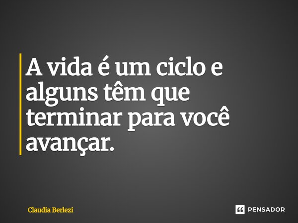 A vida é um ciclo e alguns têm que terminar para você avançar.... Frase de Claudia Berlezi.