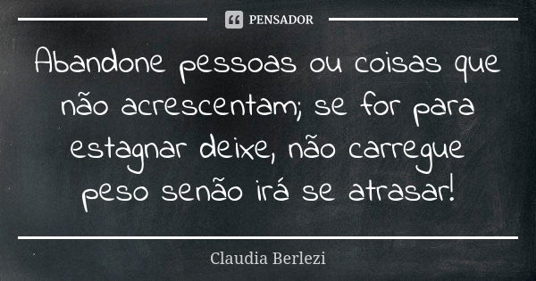 Abandone pessoas ou coisas que não acrescentam; se for para estagnar deixe, não carregue peso senão irá se atrasar!... Frase de Claudia Berlezi.