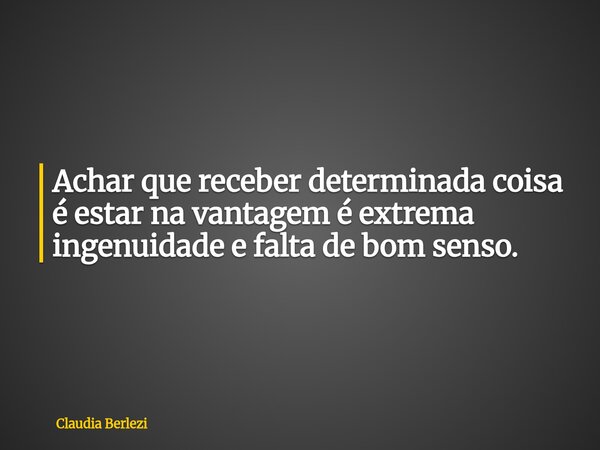 Achar que receber determinada coisa é estar na vantagem é extrema ingenuidade e falta de bom senso.... Frase de Claudia Berlezi.