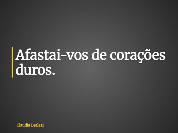 Afastai-vos de corações duros.... Frase de Claudia Berlezi.
