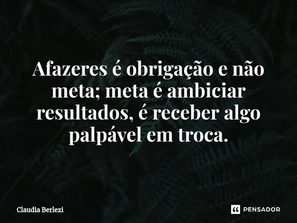 ⁠Afazeres é obrigação e não meta; meta é ambiciar resultados, é receber algo palpável em troca.... Frase de Claudia Berlezi.