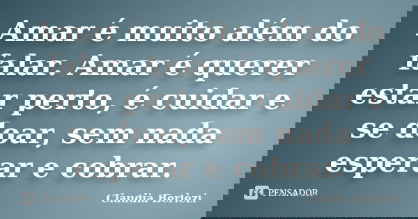 Amar é muito além do falar. Amar é querer estar perto, é cuidar e se doar, sem nada esperar e cobrar.... Frase de Claudia Berlezi.