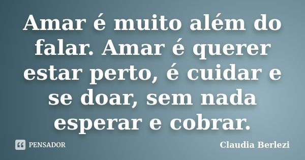 Amar é muito além do falar. Amar é querer estar perto, é cuidar e se doar, sem nada esperar e cobrar.... Frase de Claudia Berlezi.