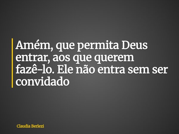Amém, que permita Deus entrar, aos que querem fazê-lo. Ele não entra sem ser convidado... Frase de Claudia Berlezi.