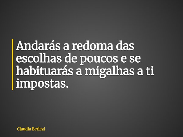 Andarás a redoma das escolhas de poucos e se habituarás a migalhas a ti impostas.... Frase de Claudia Berlezi.