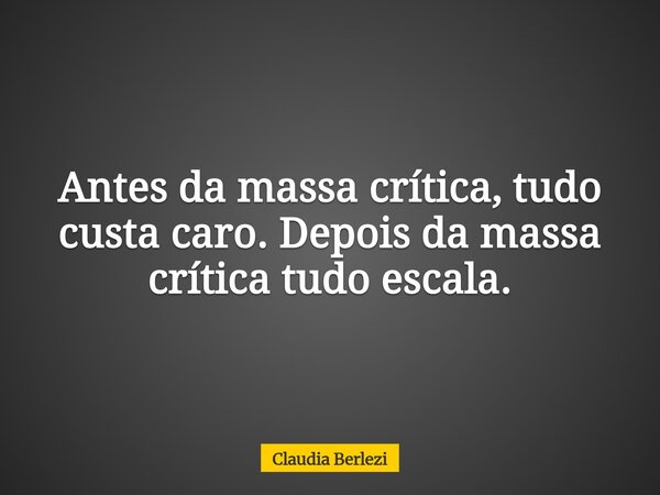 Antes da massa crítica, tudo custa caro. Depois da massa crítica tudo escala.... Frase de Claudia Berlezi.