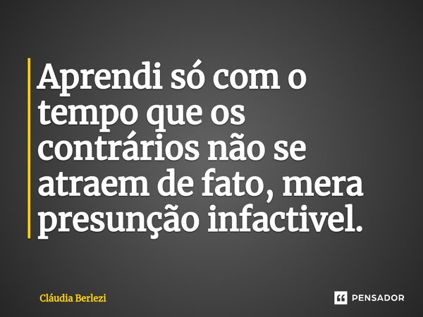 ⁠Aprendi só com o tempo que os contrários não se atraem de fato, mera presunção infactivel.... Frase de Claudia Berlezi.