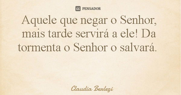 Aquele que negar o Senhor, mais tarde servirá a ele! Da tormenta o Senhor o salvará.... Frase de Claudia Berlezi.