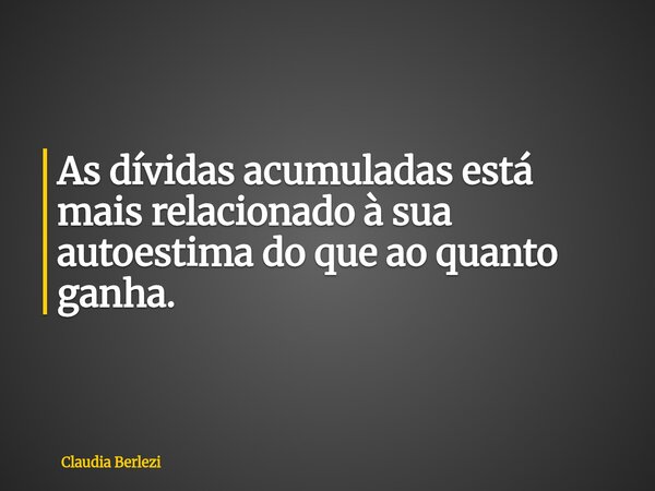⁠As dívidas acumuladas está mais relacionado à sua autoestima do que ao quanto ganha.... Frase de Claudia Berlezi.