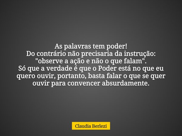 As palavras tem poder! Do contrário não precisaria da instrução: "observe a ação e não o que falam". Só que a verdade é que o Poder está no que eu que... Frase de Claudia Berlezi.