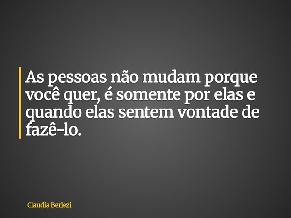 As pessoas não mudam porque você quer, é somente por elas e quando elas sentem vontade de fazê-lo.... Frase de Claudia Berlezi.