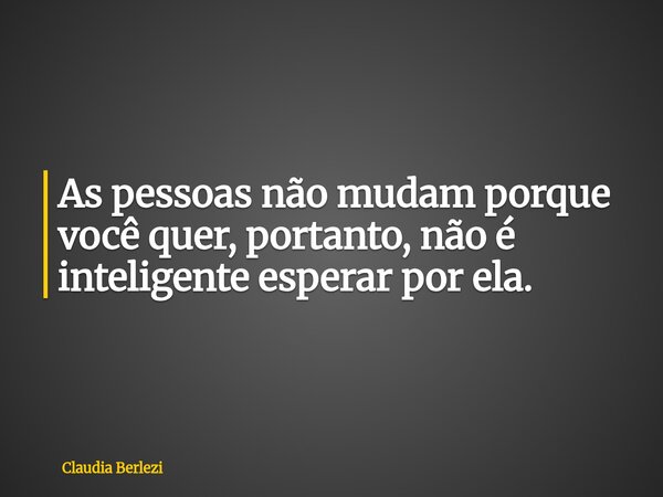As pessoas não mudam porque você quer, portanto, não é inteligente esperar por ela.... Frase de Claudia Berlezi.