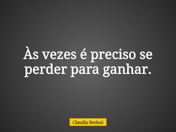 Às vezes é preciso se perder para ganhar.... Frase de Claudia Berlezi.
