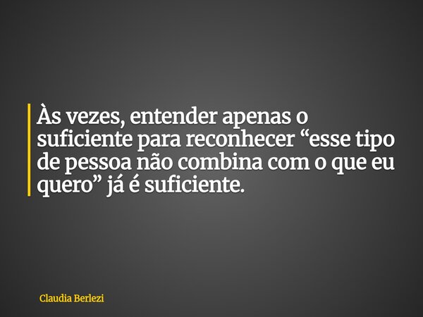 Às vezes, entender apenas o suficiente para reconhecer “esse tipo de pessoa não combina com o que eu quero” já é suficiente.... Frase de Claudia Berlezi.