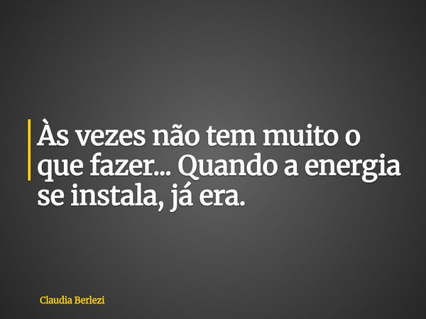 Às vezes não tem muito o que fazer... Quando a energia se instala, já era.... Frase de Claudia Berlezi.