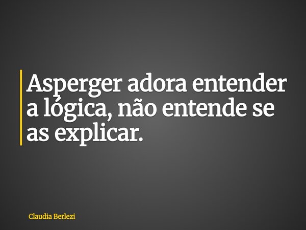 Asperger adora entender a lógica, não entende se as explicar.... Frase de Claudia Berlezi.