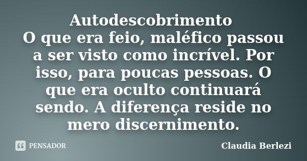 Autodescobrimento O que era feio, maléfico passou a ser visto como incrível. Por isso, para poucas pessoas. O que era oculto continuará sendo. A diferença resid... Frase de Claudia Berlezi.