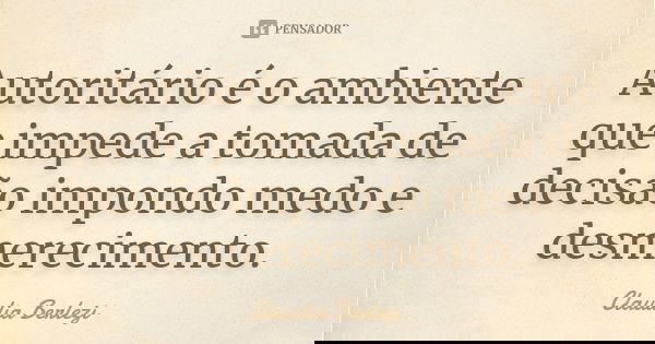 Autoritário é o ambiente que impede a tomada de decisão impondo medo e desmerecimento.... Frase de Cláudia Berlezi.
