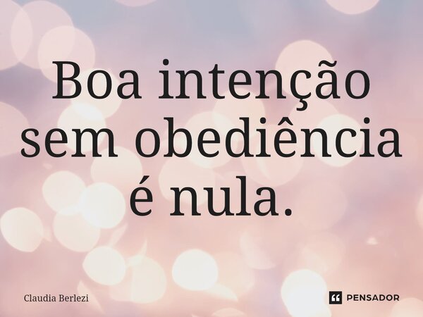 Boa intenção sem obediência é nula.⁠... Frase de Claudia Berlezi.