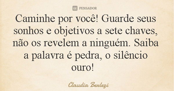 Caminhe por você! Guarde seus sonhos e objetivos a sete chaves, não os revelem a ninguém. Saiba a palavra é pedra, o silêncio ouro!... Frase de Claudia Berlezi.