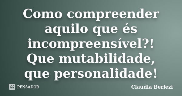 Como compreender aquilo que és incompreensível?! Que mutabilidade, que personalidade!... Frase de Claudia Berlezi.