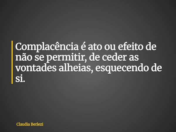 Complacência é ato ou efeito de não se permitir, de ceder as vontades alheias, esquecendo de si.... Frase de Claudia Berlezi.
