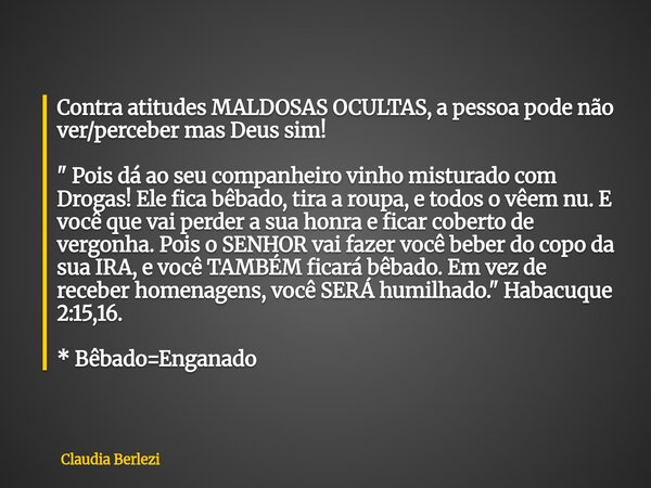 Contra atitudes MALDOSAS OCULTAS, a pessoa pode não ver/perceber mas Deus sim! " Pois dá ao seu companheiro vinho misturado com Drogas! Ele fica bêbado, ti... Frase de Claudia Berlezi.
