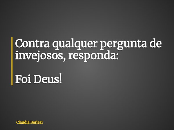 Contra qualquer pergunta de invejosos, responda: Foi Deus!... Frase de Claudia Berlezi.