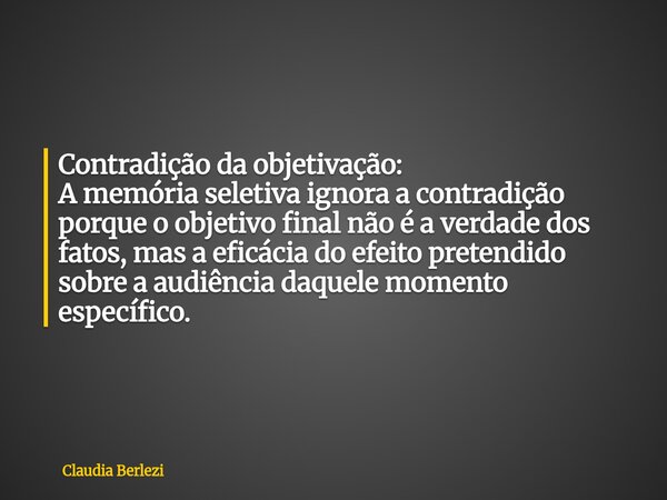 Contradição da objetivação: A memória seletiva ignora a contradição porque o objetivo final não é a verdade dos fatos, mas a eficácia do efeito pretendido sobre... Frase de Claudia Berlezi.