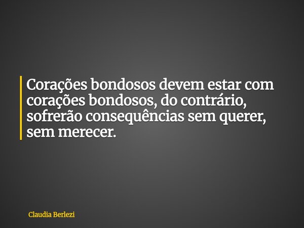Corações bondosos devem estar com corações bondosos, do contrário, sofrerão consequências sem querer, sem merecer.... Frase de Claudia Berlezi.