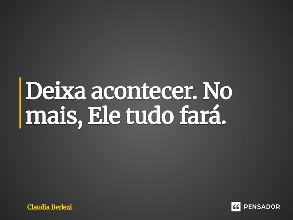 Deixa acontecer. No mais, Ele tudo fará.... Frase de Claudia Berlezi.