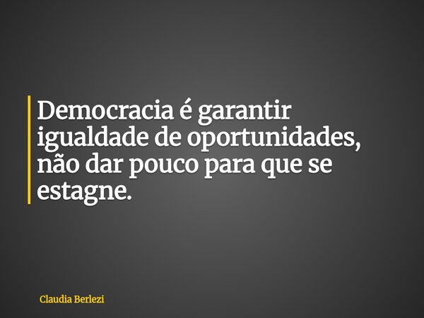 Democracia é garantir igualdade de oportunidades, não dar pouco para que se estagne.... Frase de Claudia Berlezi.