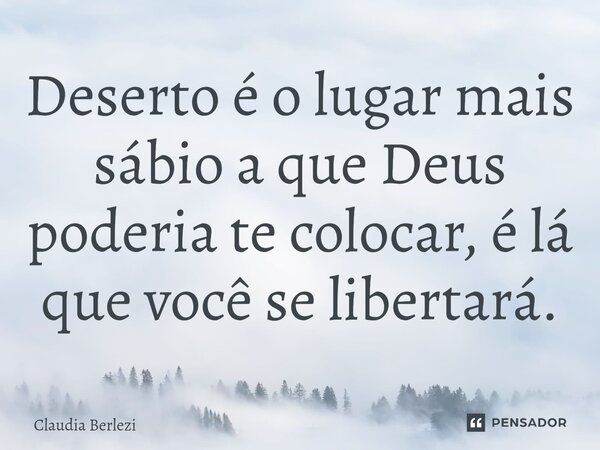 ⁠Deserto é o lugar mais sábio a que Deus poderia te colocar, é lá que você se libertará.... Frase de Claudia Berlezi.