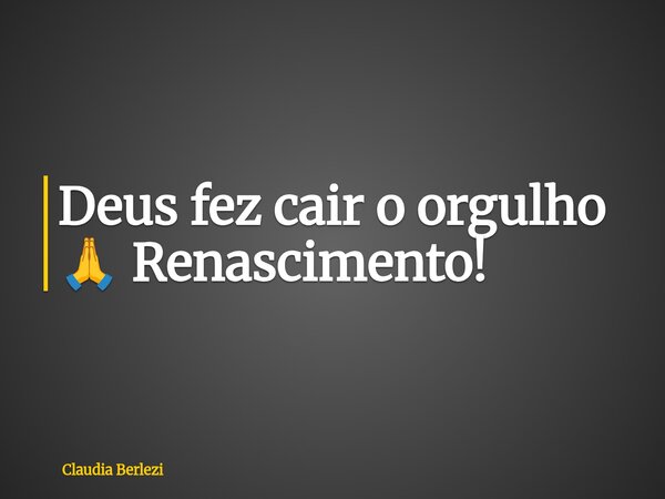Deus fez cair o orgulho 🙏 Renascimento!... Frase de Claudia Berlezi.