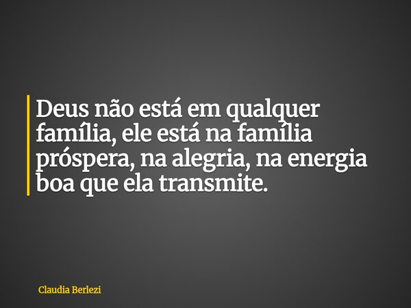 Deus não está em qualquer família, ele está na família próspera, na alegria, na energia boa que ela transmite.... Frase de Claudia Berlezi.