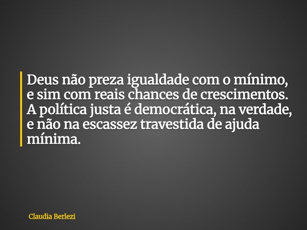 Deus não preza igualdade com o mínimo, e sim com reais chances de crescimentos. A política justa é democrática, na verdade, e não na escassez travestida de ajud... Frase de Claudia Berlezi.