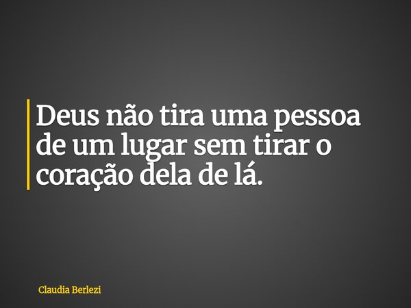 Deus não tira uma pessoa de um lugar sem tirar o coração dela de lá.... Frase de Claudia Berlezi.