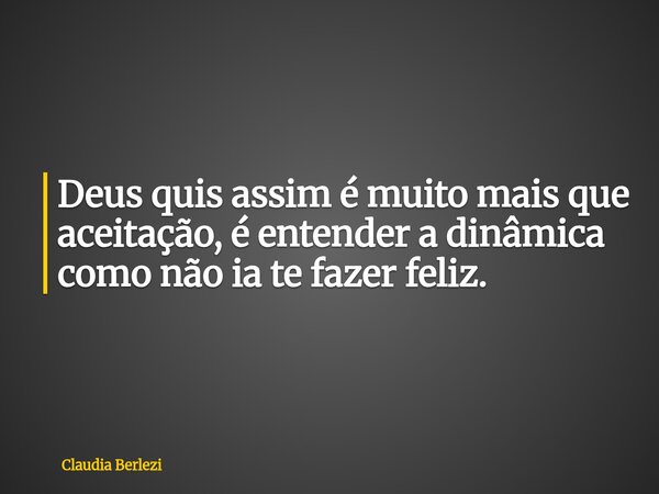 Deus quis assim é muito mais que aceitação, é entender a dinâmica como não ia te fazer feliz.... Frase de Claudia Berlezi.