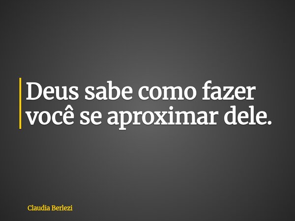 Deus sabe como fazer você se aproximar dele.... Frase de Claudia Berlezi.