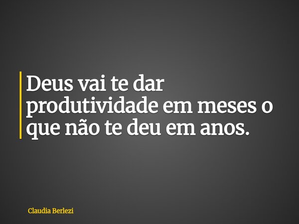 Deus vai te dar produtividade em meses o que não te deu em anos.... Frase de Claudia Berlezi.