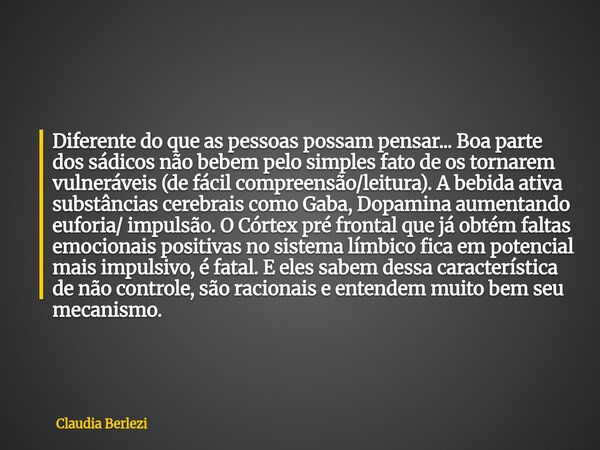 Diferente do que as pessoas possam pensar... Boa parte dos sádicos não bebem pelo simples fato de os tornarem vulneráveis (de fácil compreensão/leitura). A bebi... Frase de Claudia Berlezi.