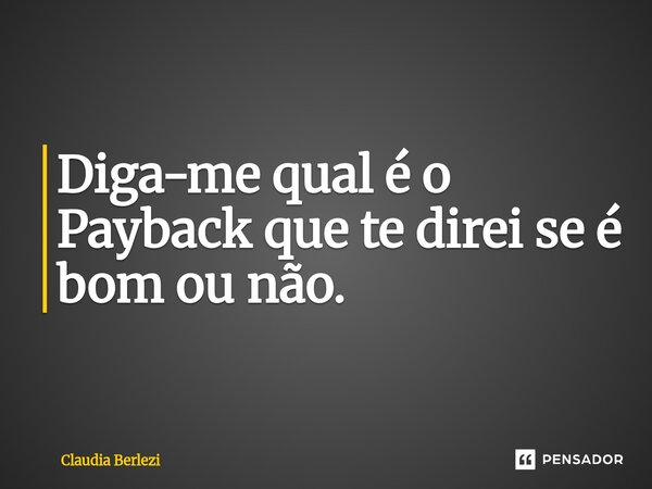 ⁠Diga-me qual é o Payback que te direi se é bom ou não.... Frase de Claudia Berlezi.