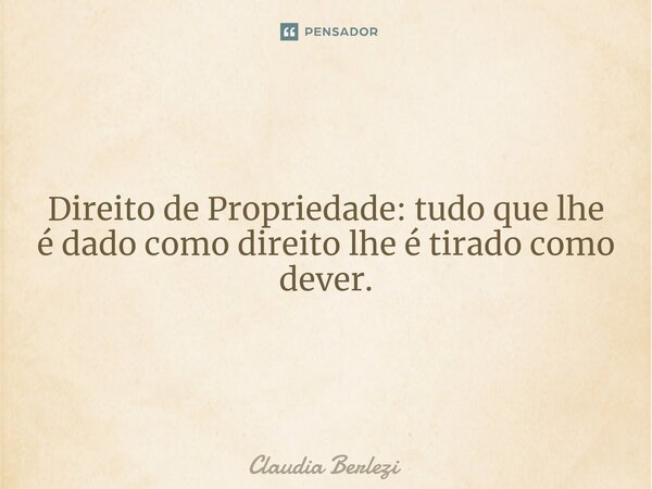 Direito de Propriedade: tudo que lhe é dado como direito lhe é tirado como dever.... Frase de Claudia Berlezi.