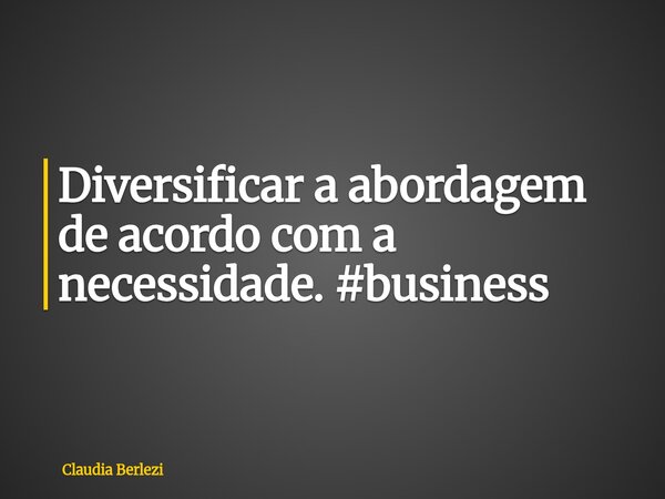 Diversificar a abordagem de acordo com a necessidade. #business... Frase de Claudia Berlezi.