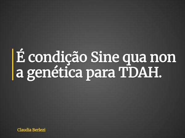 É condição Sine qua non a genética para TDAH.... Frase de Claudia Berlezi.