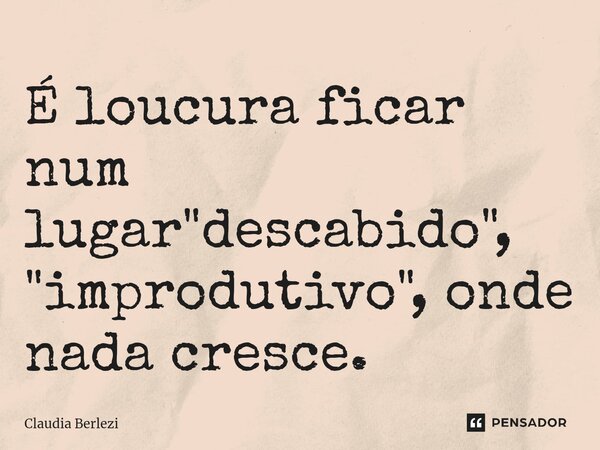⁠É loucura ficar num lugar "descabido", "improdutivo", onde nada cresce.... Frase de Claudia Berlezi.