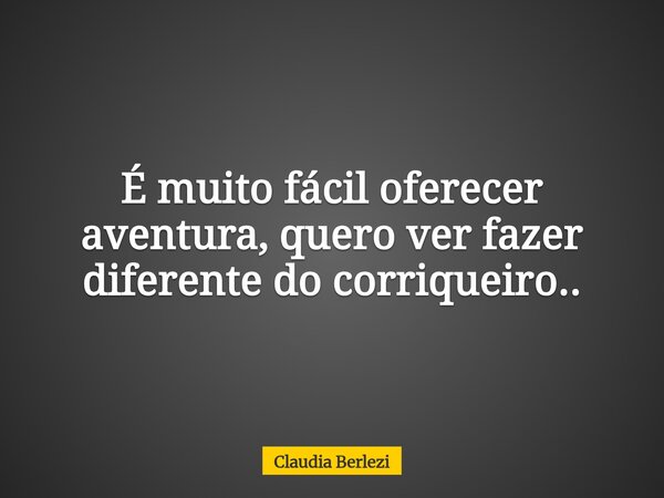 É muito fácil oferecer aventura, quero ver fazer diferente do corriqueiro..... Frase de Claudia Berlezi.