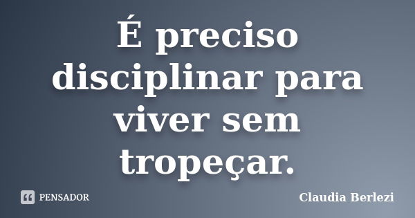 É preciso disciplinar para viver sem tropeçar.... Frase de Claudia Berlezi.