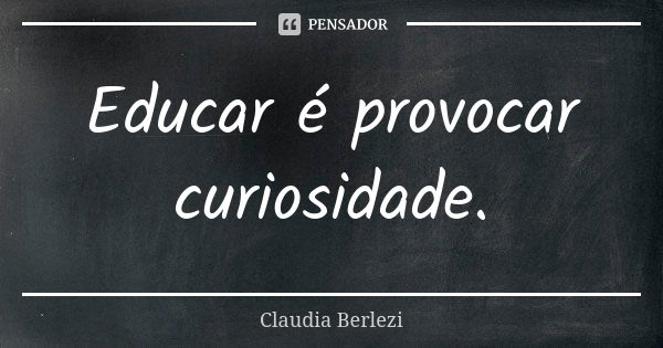 Educar é provocar curiosidade.... Frase de Claudia Berlezi.