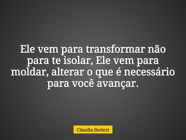 Ele vem para transformar não para te isolar, Ele vem para moldar, alterar o que é necessário para você avançar.... Frase de Claudia Berlezi.
